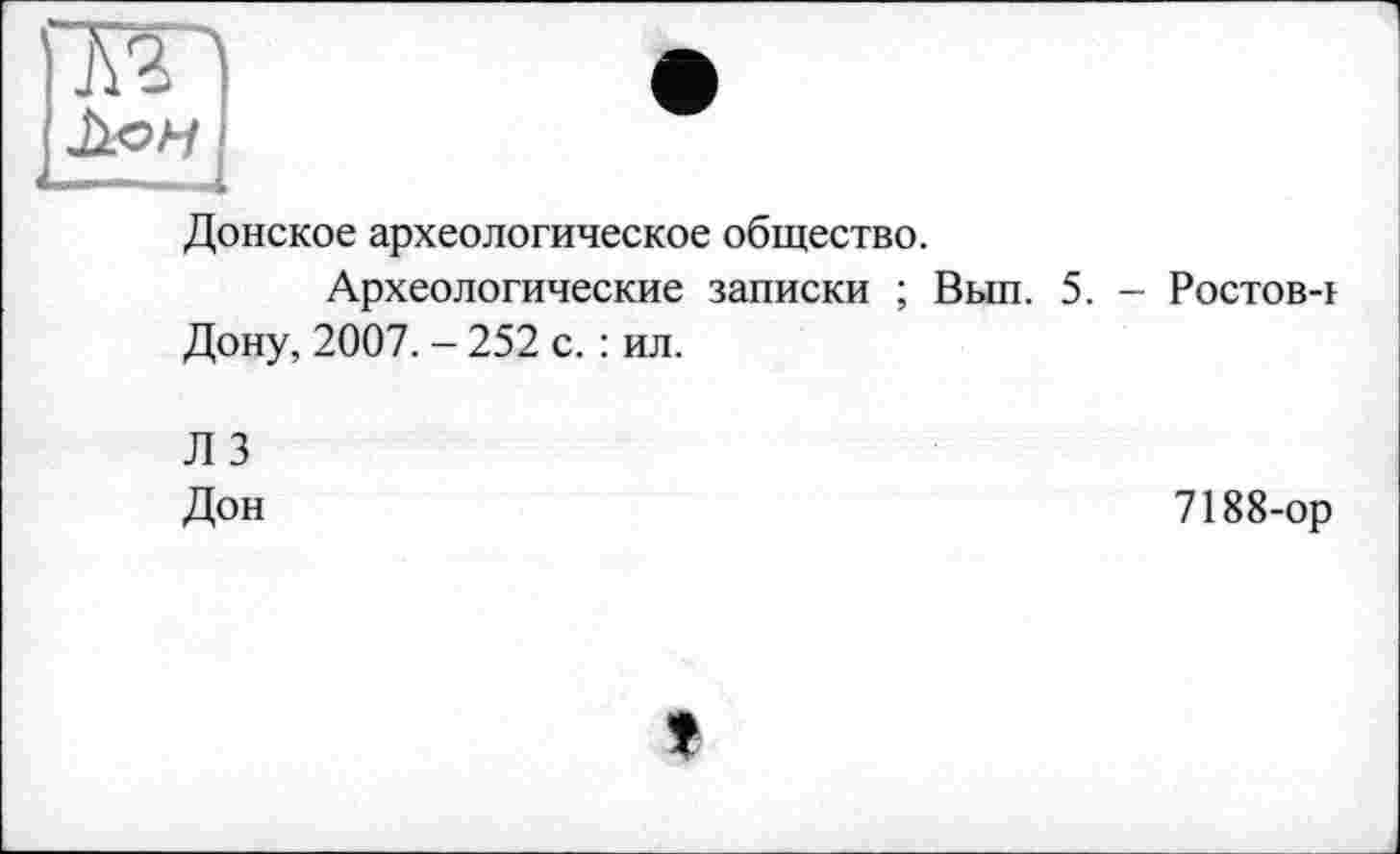 ﻿Донское археологическое общество.
Археологические записки ; Вып. 5. Дону, 2007. - 252 с. : ил.
- Ростов-ь
Л 3 Дон
7188-ор